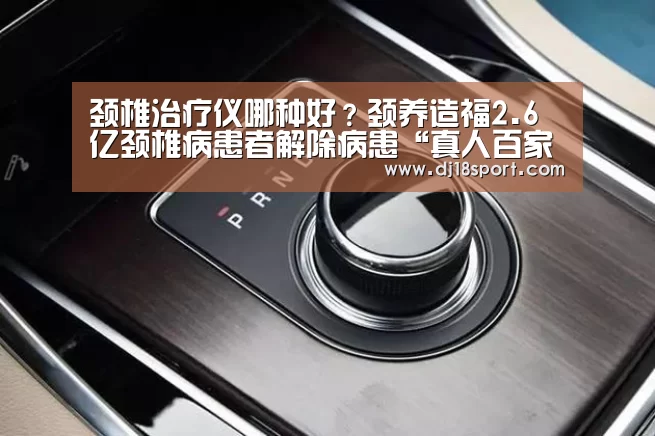 颈椎治疗仪哪种好?颈养造福2.6亿颈椎病患者解除病患“真人百家乐网站”(图2) 百家乐网站